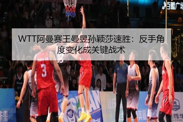 WTT阿曼赛王曼昱孙颖莎速胜：反手角度变化成关键战术